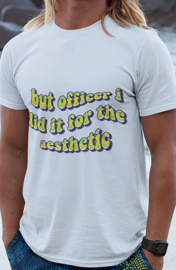 But officer I did it for the aesthetic T-shirt
