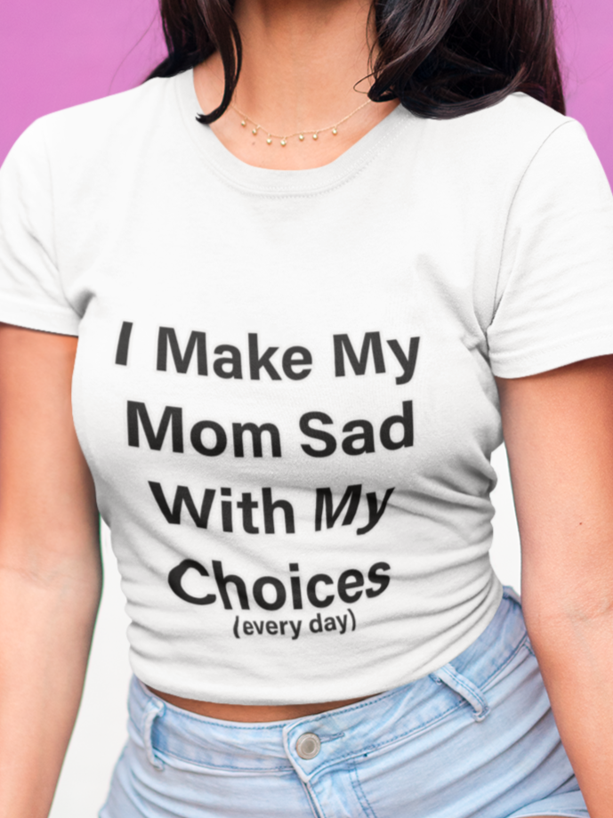 I make my mom sad with my choices everyday T-shirt