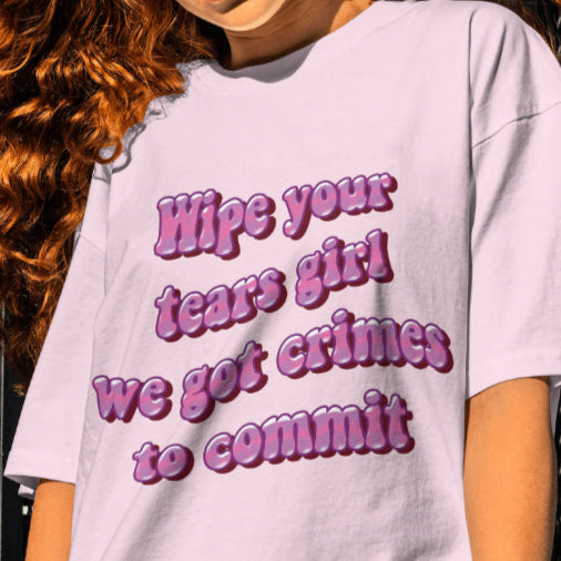 Wipe your tears girl we got crimes to commit T-shirt