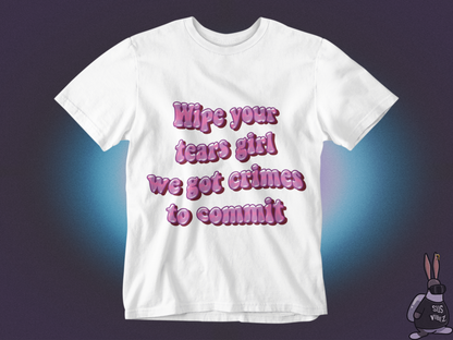 Wipe your tears girl we got crimes to commit T-shirt