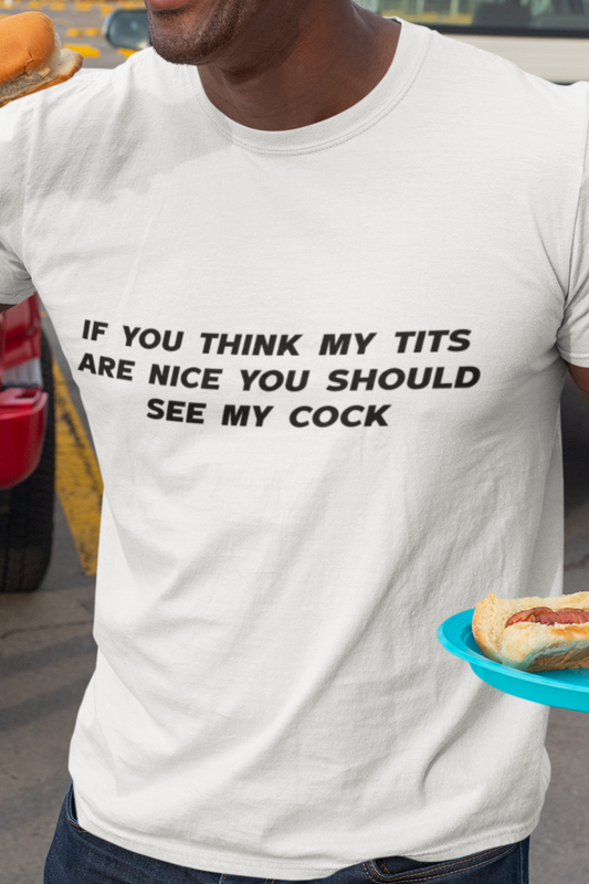 If you think my tits are nice you should see my cock T-shirt
