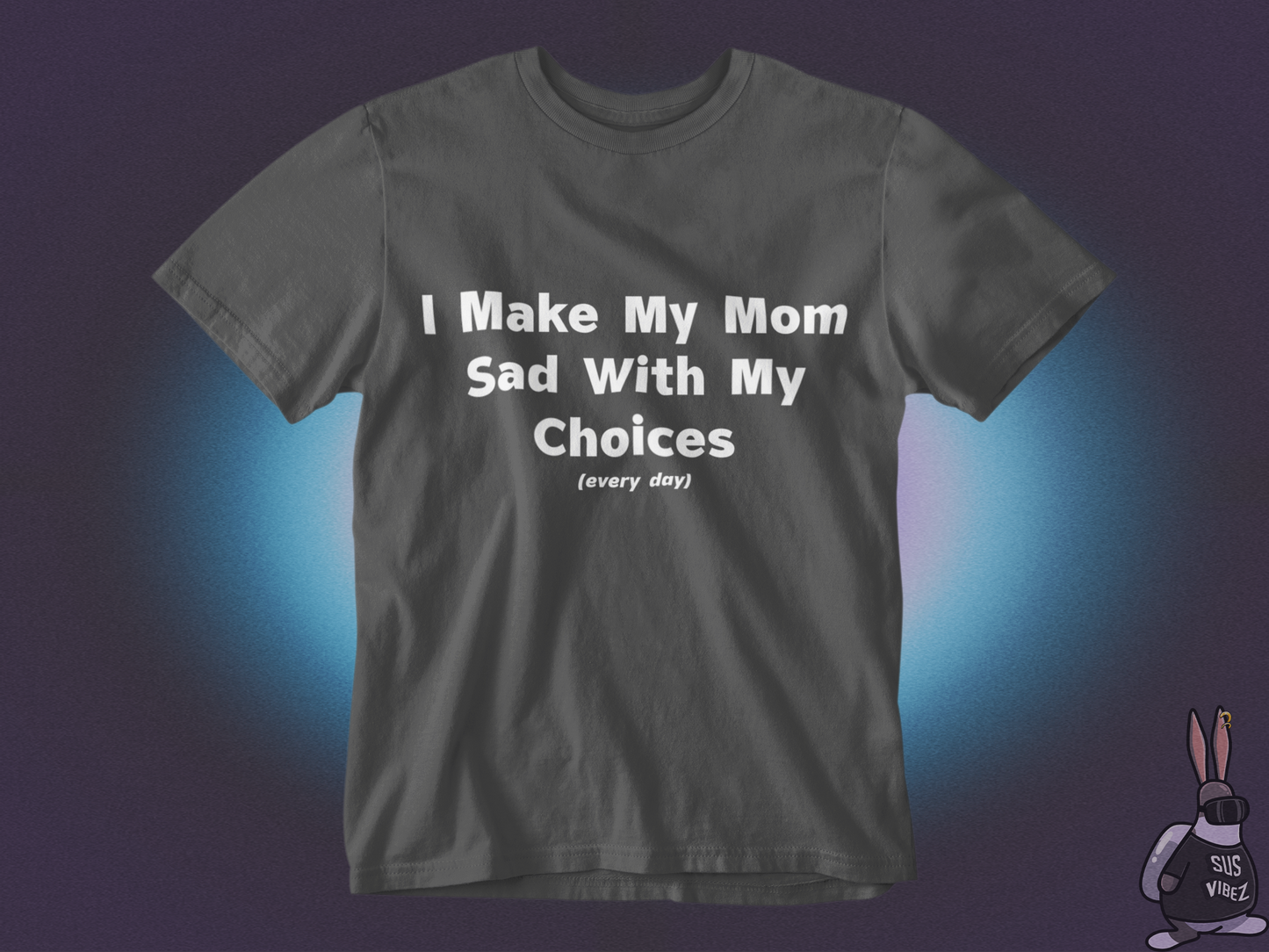 I make my mom sad with my choices everyday T-shirt