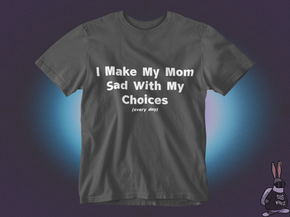 I make my mom sad with my choices everyday T-shirt