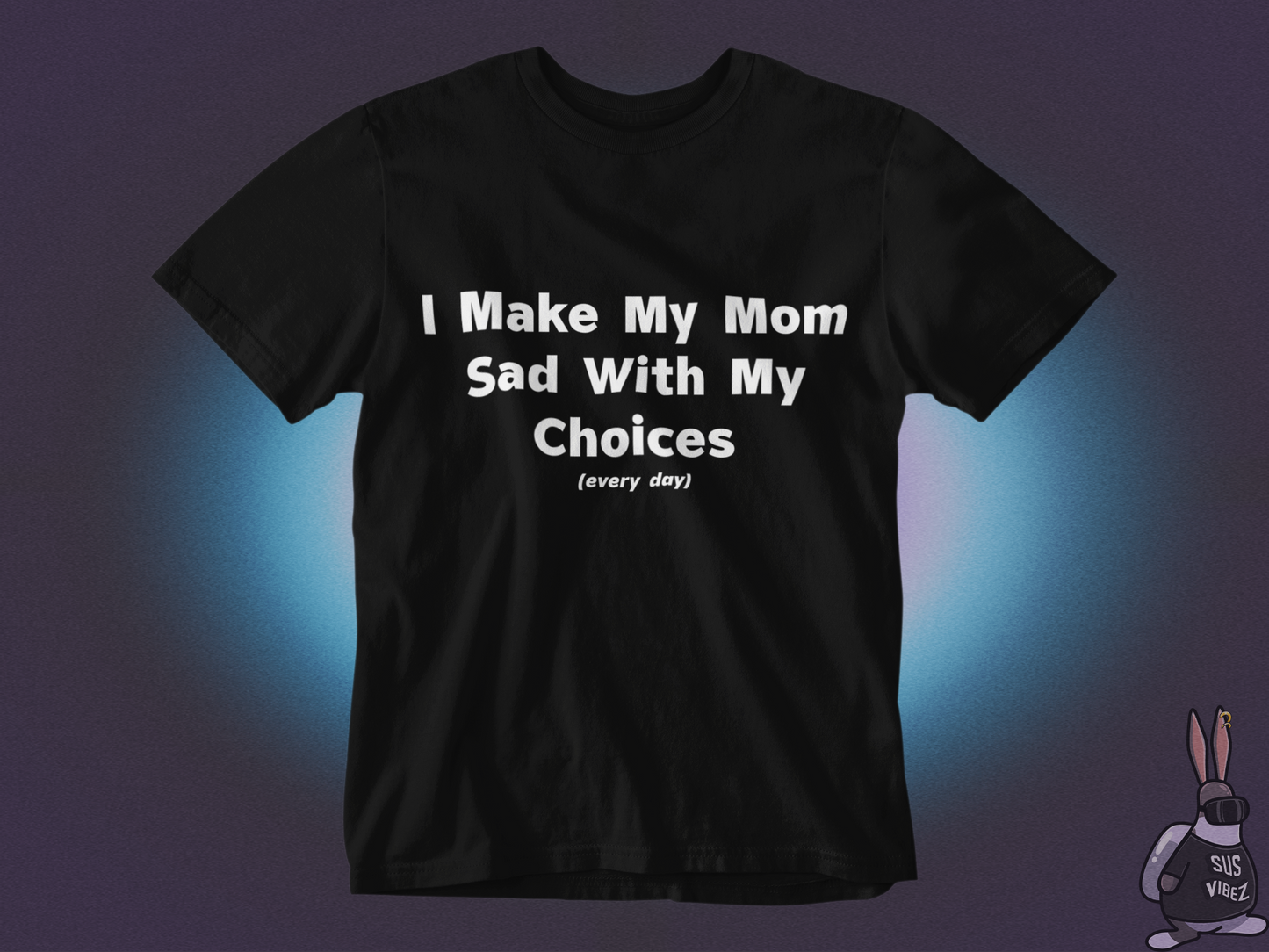 I make my mom sad with my choices everyday T-shirt