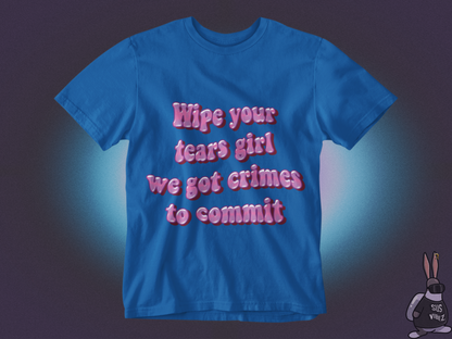 Wipe your tears girl we got crimes to commit T-shirt