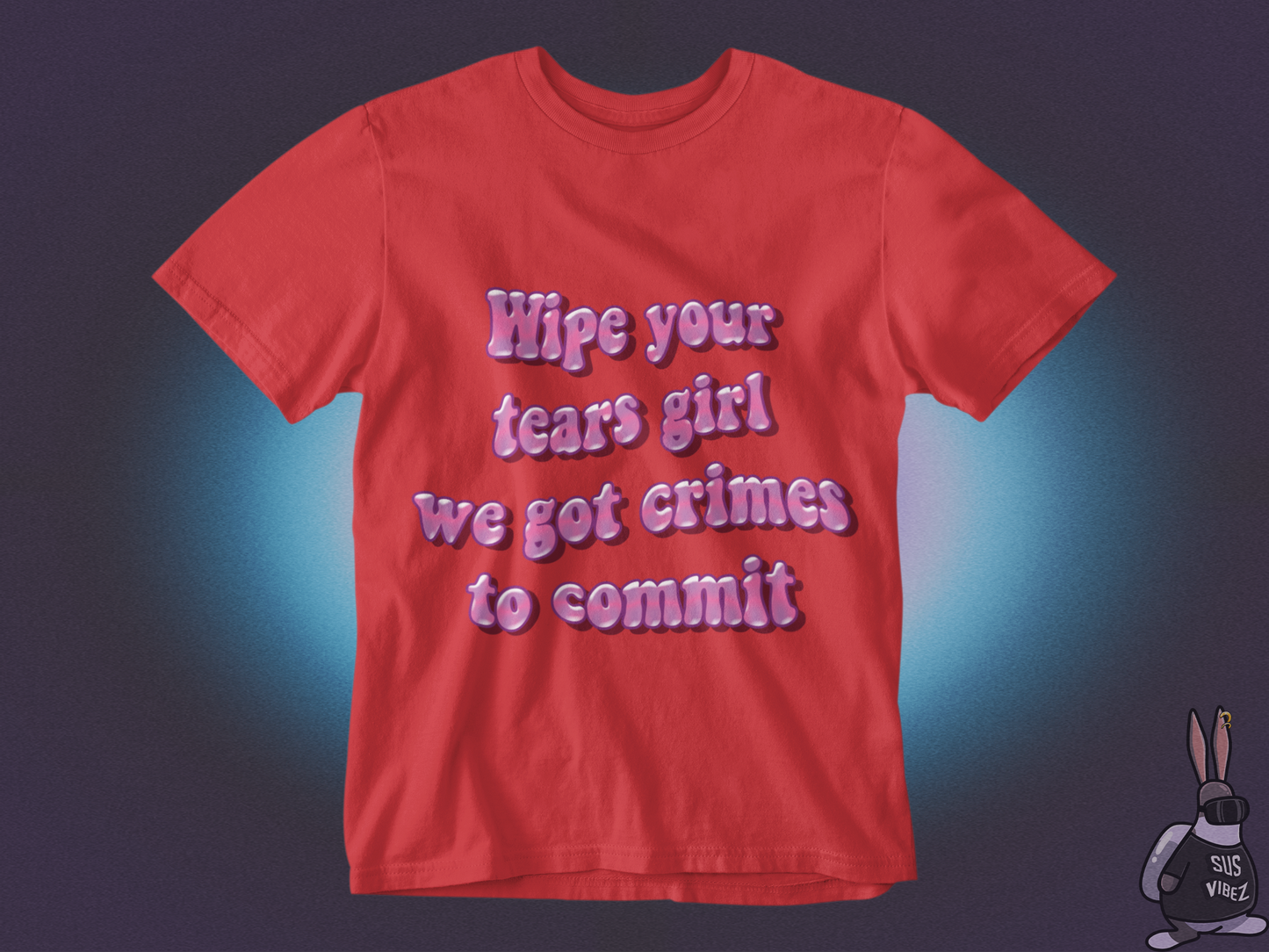 Wipe your tears girl we got crimes to commit T-shirt