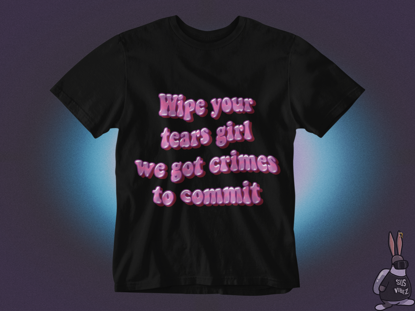 Wipe your tears girl we got crimes to commit T-shirt